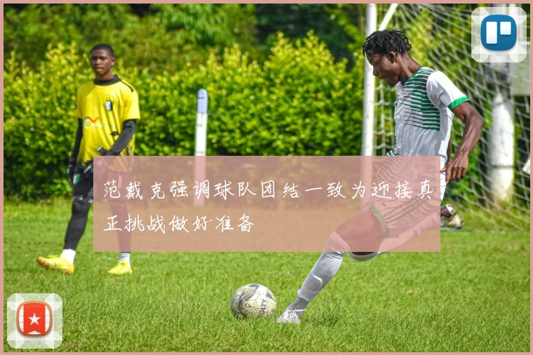 范戴克强调球队团结一致为迎接真正挑战做好准备