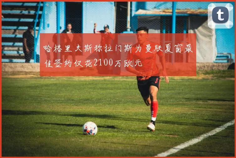 哈格里夫斯称拉门斯为曼联夏窗最佳签约仅花2100万欧元