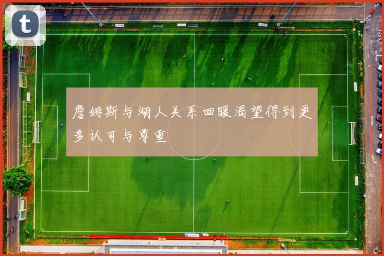 詹姆斯与湖人关系回暖渴望得到更多认可与尊重