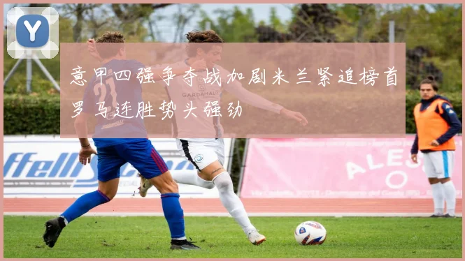 意甲四强争夺战加剧米兰紧追榜首罗马连胜势头强劲