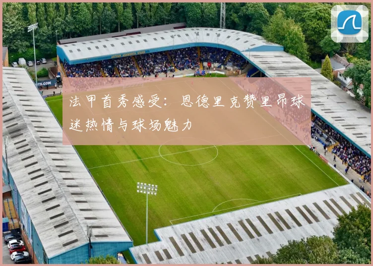 法甲首秀感受：恩德里克赞里昂球迷热情与球场魅力