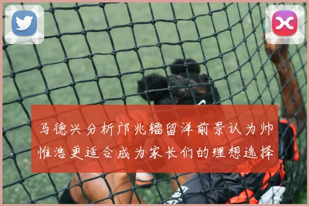 马德兴分析邝兆镭留洋前景认为帅惟浩更适合成为家长们的理想选择