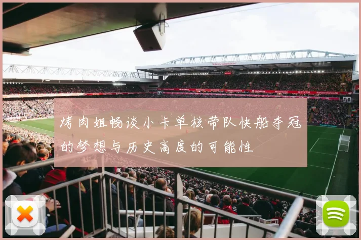 烤肉姐畅谈小卡单核带队快船夺冠的梦想与历史高度的可能性