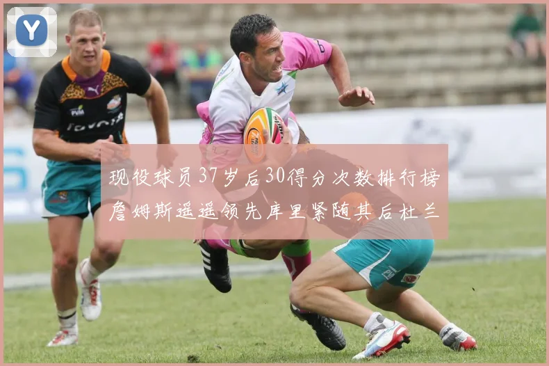现役球员37岁后30得分次数排行榜詹姆斯遥遥领先库里紧随其后杜兰特位列第三