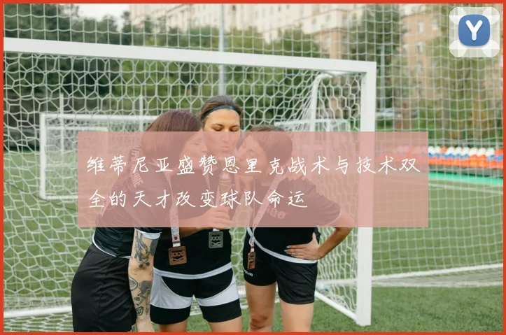 维蒂尼亚盛赞恩里克战术与技术双全的天才改变球队命运