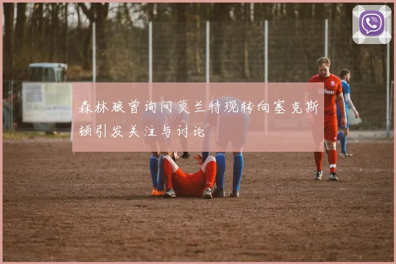 森林狼曾询问莫兰特现转向塞克斯顿引发关注与讨论