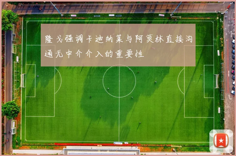 隆戈强调卡迪纳莱与阿莫林直接沟通无中介介入的重要性