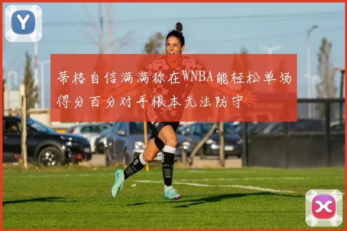 蒂格自信满满称在WNBA能轻松单场得分百分对手根本无法防守