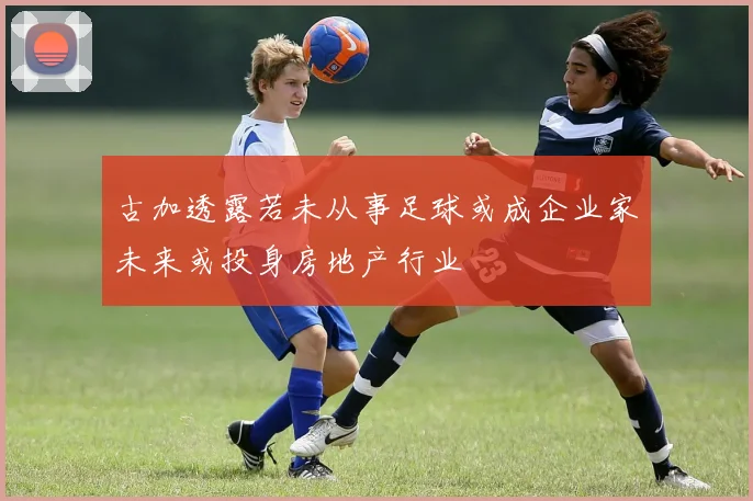 古加透露若未从事足球或成企业家未来或投身房地产行业