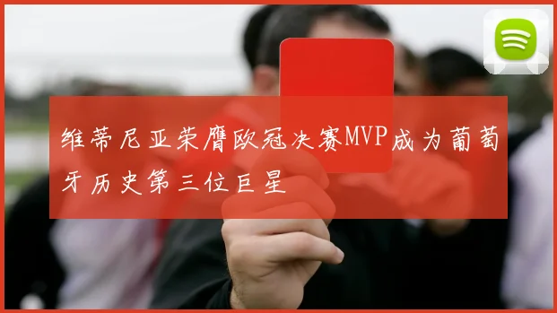 维蒂尼亚荣膺欧冠决赛MVP成为葡萄牙历史第三位巨星