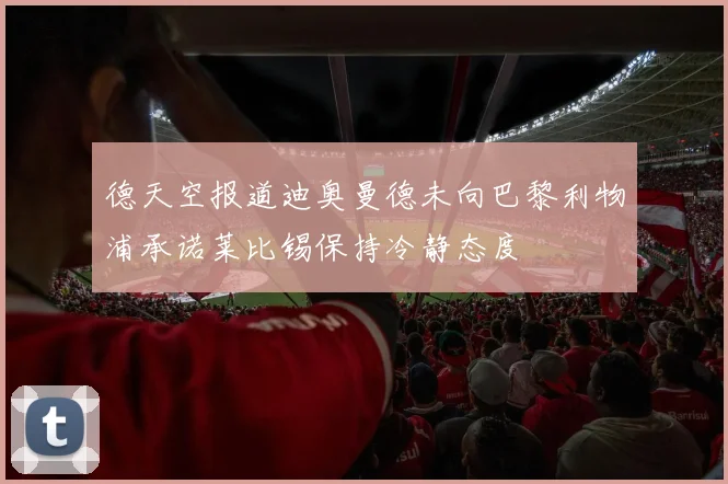 德天空报道迪奥曼德未向巴黎利物浦承诺莱比锡保持冷静态度