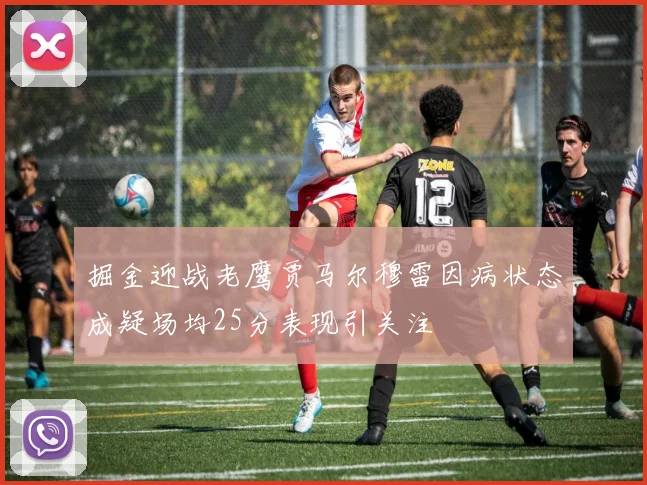 掘金迎战老鹰贾马尔穆雷因病状态成疑场均25分表现引关注