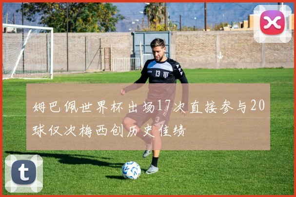 姆巴佩世界杯出场17次直接参与20球仅次梅西创历史佳绩
