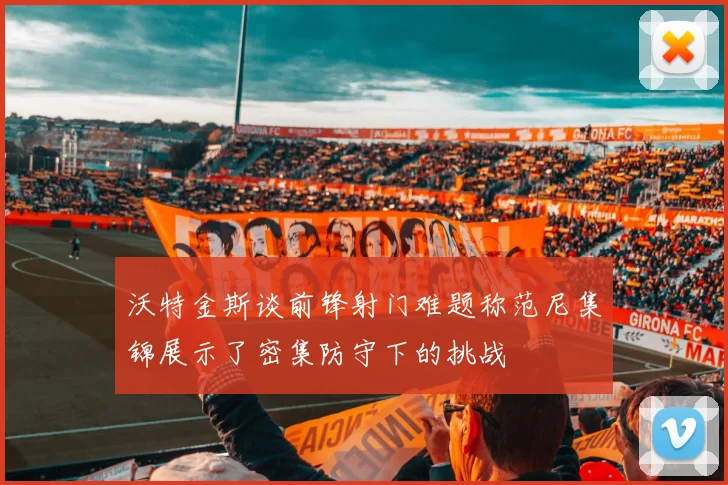 沃特金斯谈前锋射门难题称范尼集锦展示了密集防守下的挑战