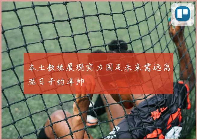 本土教练展现实力国足未来需远离混日子的洋帅
