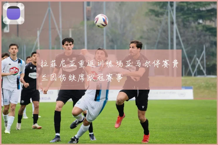 拉菲尼亚重返训练场亚马尔停赛费兰因伤缺席欧冠赛事