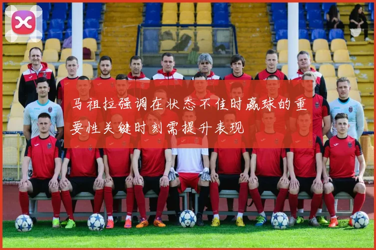 马祖拉强调在状态不佳时赢球的重要性关键时刻需提升表现