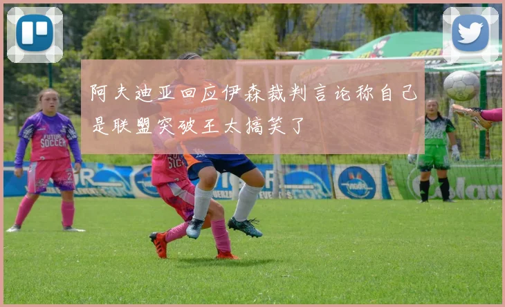 阿夫迪亚回应伊森裁判言论称自己是联盟突破王太搞笑了