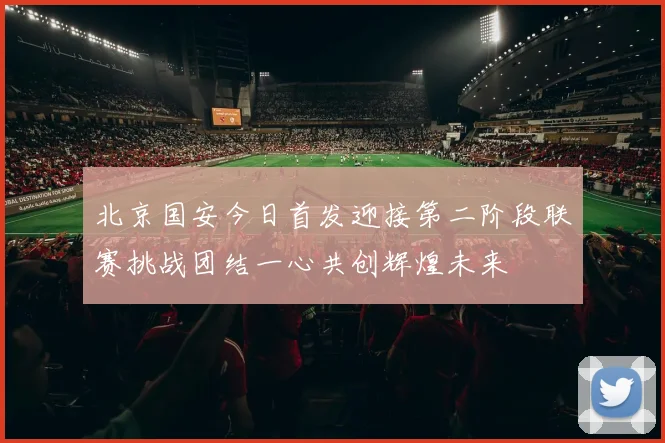 北京国安今日首发迎接第二阶段联赛挑战团结一心共创辉煌未来