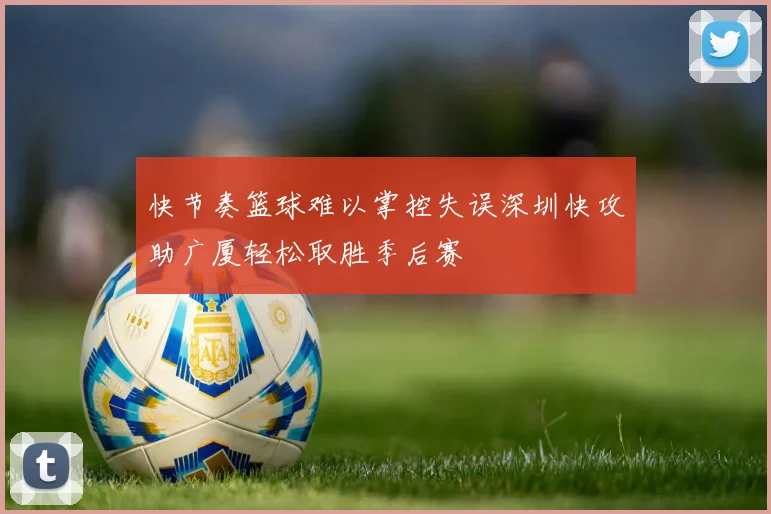 快节奏篮球难以掌控失误深圳快攻助广厦轻松取胜季后赛
