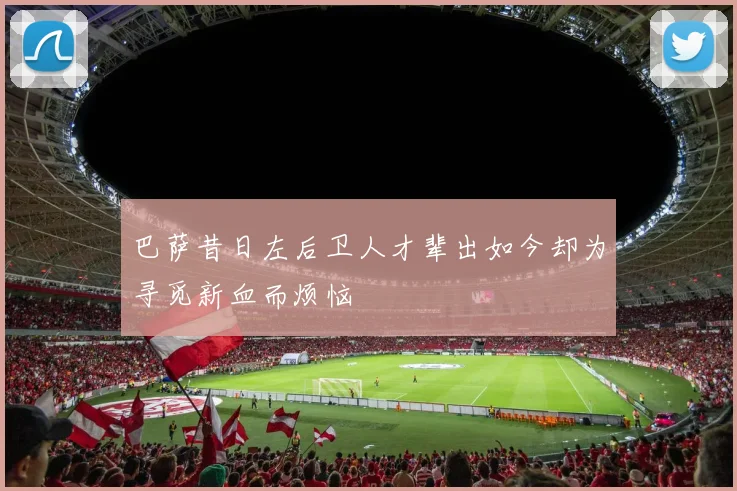 巴萨昔日左后卫人才辈出如今却为寻觅新血而烦恼