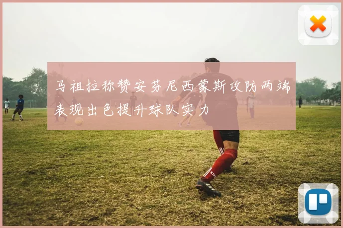 马祖拉称赞安芬尼西蒙斯攻防两端表现出色提升球队实力