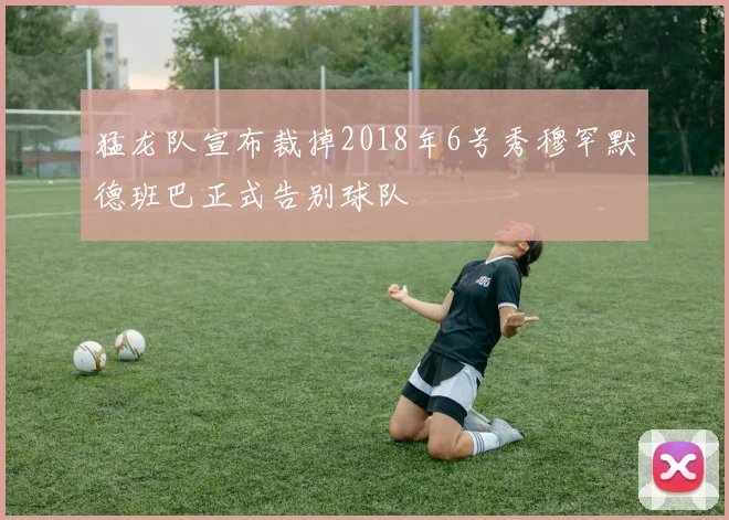 猛龙队宣布裁掉2018年6号秀穆罕默德班巴正式告别球队
